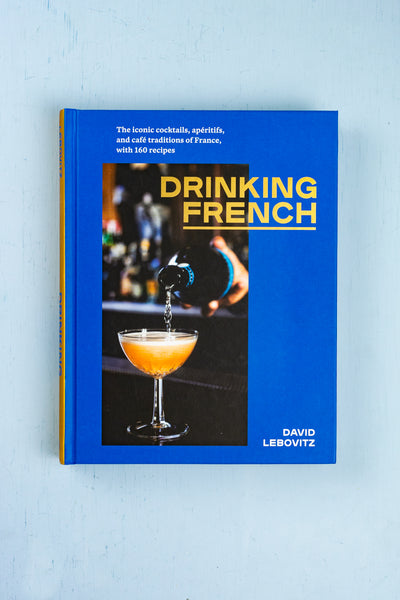Drinking French : The Iconic Cocktails, Aperitifs, and Cafe Traditions of France